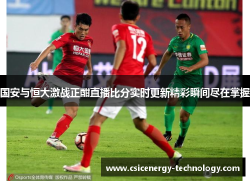 国安与恒大激战正酣直播比分实时更新精彩瞬间尽在掌握