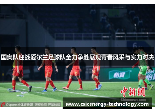 国奥队迎战爱尔兰足球队全力争胜展现青春风采与实力对决