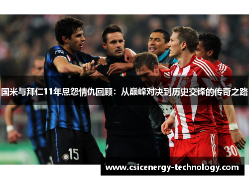国米与拜仁11年恩怨情仇回顾：从巅峰对决到历史交锋的传奇之路