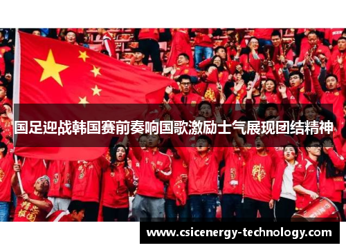 国足迎战韩国赛前奏响国歌激励士气展现团结精神