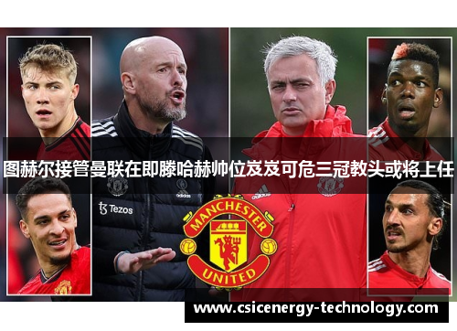 图赫尔接管曼联在即滕哈赫帅位岌岌可危三冠教头或将上任