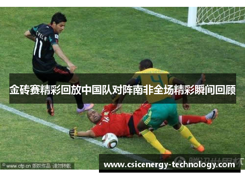 金砖赛精彩回放中国队对阵南非全场精彩瞬间回顾