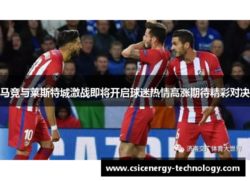 马竞与莱斯特城激战即将开启球迷热情高涨期待精彩对决